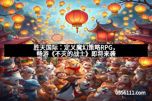 胜天国际：定义魔幻策略RPG，畅游《不灭的战士》即将来袭